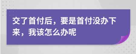 交了首付后，要是首付没办下来，我该怎么办呢