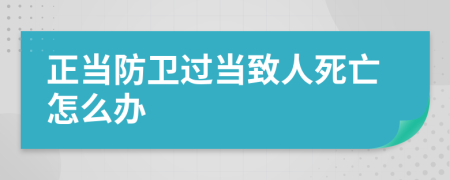 正当防卫过当致人死亡怎么办