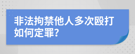 非法拘禁他人多次殴打如何定罪？