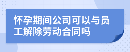 怀孕期间公司可以与员工解除劳动合同吗