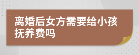 离婚后女方需要给小孩抚养费吗