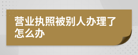 营业执照被别人办理了怎么办