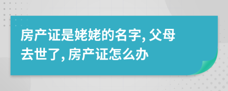 房产证是姥姥的名字, 父母去世了, 房产证怎么办