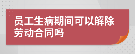 员工生病期间可以解除劳动合同吗