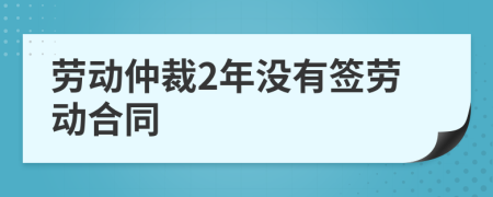 劳动仲裁2年没有签劳动合同