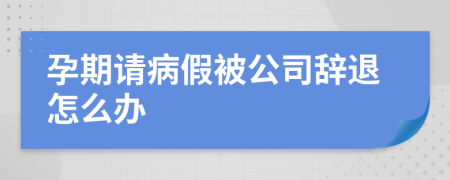 孕期请病假被公司辞退怎么办