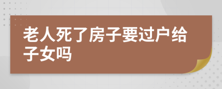 老人死了房子要过户给子女吗