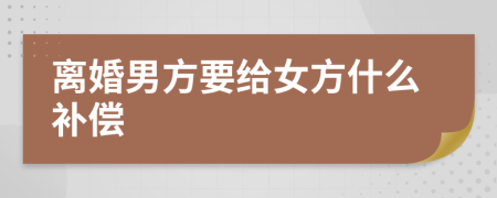 离婚男方要给女方什么补偿