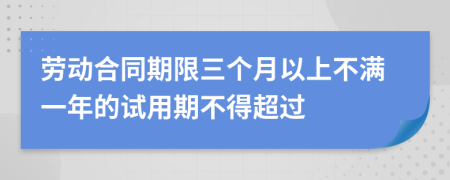 劳动合同期限三个月以上不满一年的试用期不得超过