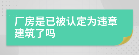 厂房是已被认定为违章建筑了吗