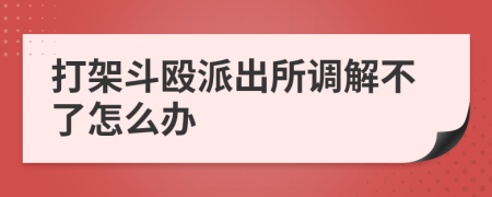 打架斗殴派出所调解不了怎么办