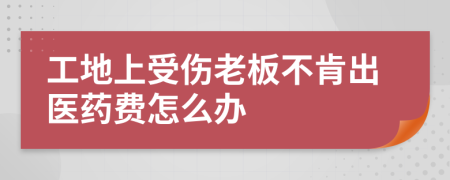 工地上受伤老板不肯出医药费怎么办