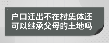 户口迁出不在村集体还可以继承父母的土地吗