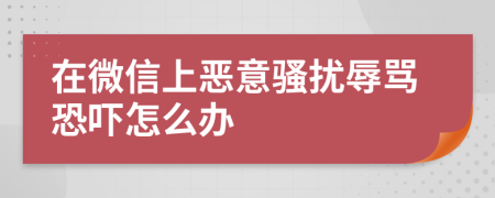 在微信上恶意骚扰辱骂恐吓怎么办