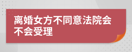 离婚女方不同意法院会不会受理