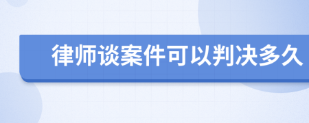 律师谈案件可以判决多久