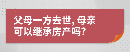 父母一方去世, 母亲可以继承房产吗?