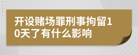 开设赌场罪刑事拘留10天了有什么影响