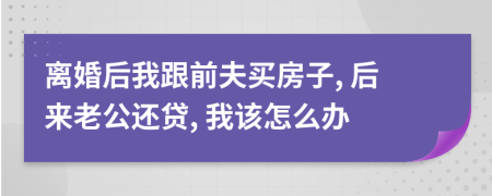 离婚后我跟前夫买房子, 后来老公还贷, 我该怎么办