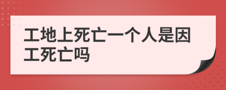 工地上死亡一个人是因工死亡吗