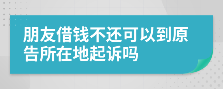 朋友借钱不还可以到原告所在地起诉吗