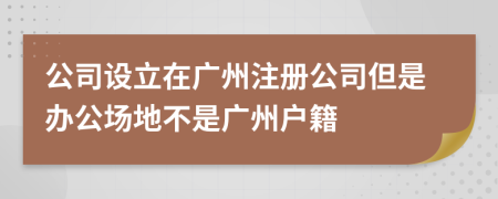 公司设立在广州注册公司但是办公场地不是广州户籍