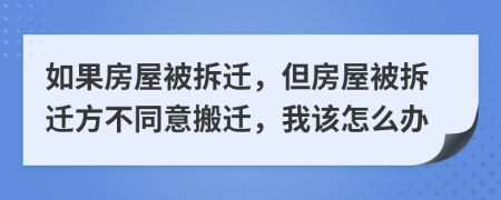 如果房屋被拆迁，但房屋被拆迁方不同意搬迁，我该怎么办