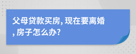 父母贷款买房, 现在要离婚, 房子怎么办?