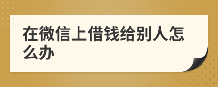 在微信上借钱给别人怎么办