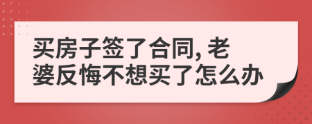 买房子签了合同, 老婆反悔不想买了怎么办