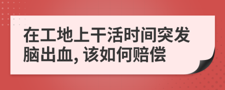 在工地上干活时间突发脑出血, 该如何赔偿