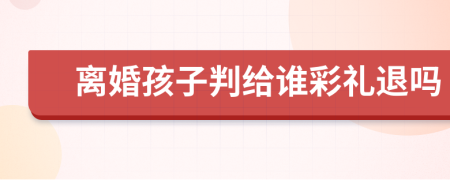 离婚孩子判给谁彩礼退吗