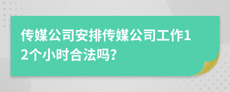 传媒公司安排传媒公司工作12个小时合法吗？