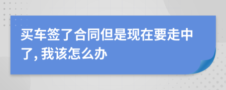 买车签了合同但是现在要走中了, 我该怎么办