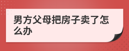 男方父母把房子卖了怎么办