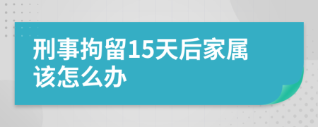 刑事拘留15天后家属该怎么办