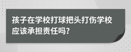 孩子在学校打球把头打伤学校应该承担责任吗？