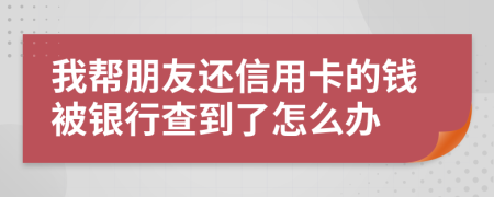 我帮朋友还信用卡的钱被银行查到了怎么办