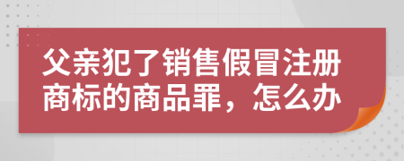 父亲犯了销售假冒注册商标的商品罪，怎么办