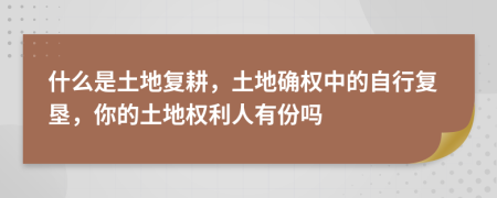 什么是土地复耕，土地确权中的自行复垦，你的土地权利人有份吗