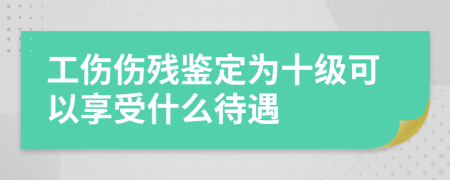 工伤伤残鉴定为十级可以享受什么待遇