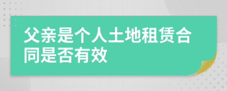 父亲是个人土地租赁合同是否有效