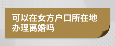 可以在女方户口所在地办理离婚吗