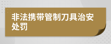 非法携带管制刀具治安处罚