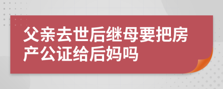 父亲去世后继母要把房产公证给后妈吗