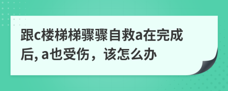 跟c楼梯梯骤骤自救a在完成后, a也受伤，该怎么办