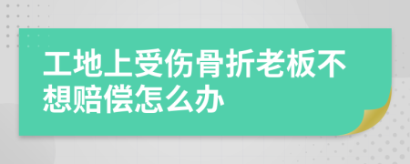 工地上受伤骨折老板不想赔偿怎么办