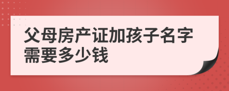 父母房产证加孩子名字需要多少钱