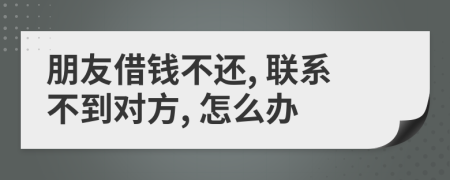 朋友借钱不还, 联系不到对方, 怎么办