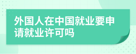 外国人在中国就业要申请就业许可吗